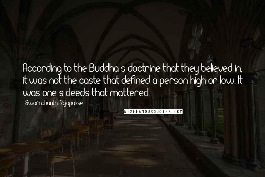 Swarnakanthi Rajapakse quotes: According to the Buddha's doctrine that they believed in, it was not the caste that defined a person high or low. It was one's deeds that mattered. Swarnakanthi Rajapakse quotes: According to the Buddha's doctrine that they believed in, it was not the caste that defined a person high or low. It was one's deeds that mattered.