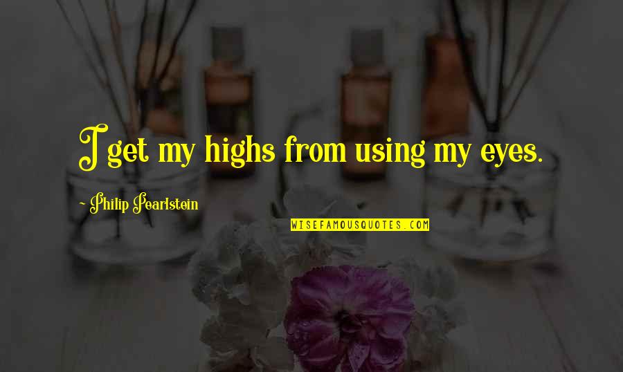 Swartzman Tenni Quotes By Philip Pearlstein: I get my highs from using my eyes. Swartzman Tenni Quotes By Philip Pearlstein: I get my highs from using my eyes.