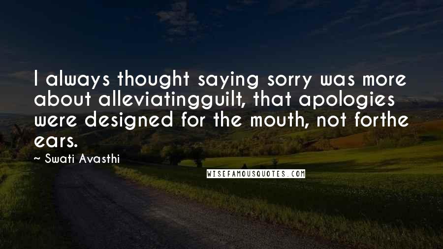 Swati Avasthi quotes: I always thought saying sorry was more about alleviatingguilt, that apologies were designed for the mouth, not forthe ears.