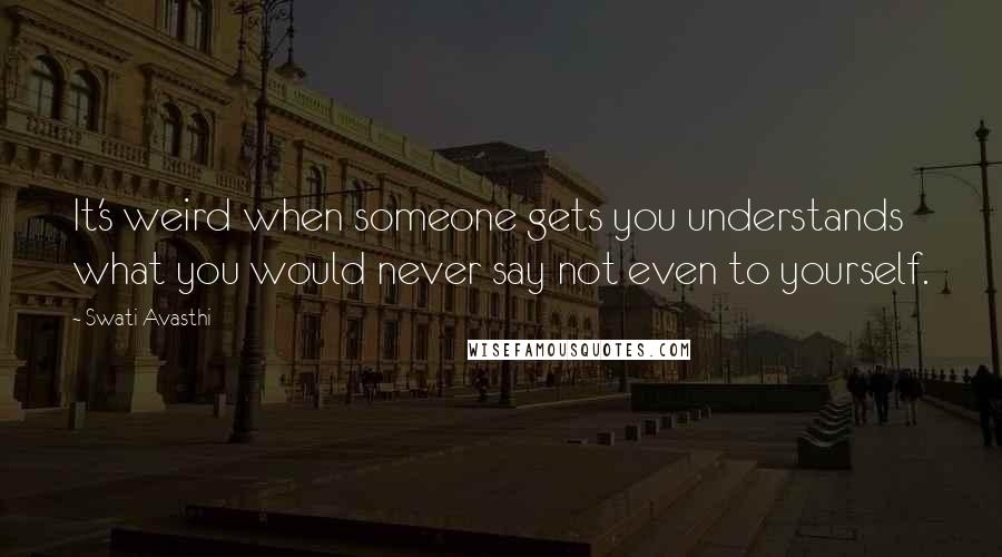 Swati Avasthi quotes: It's weird when someone gets you understands what you would never say not even to yourself.