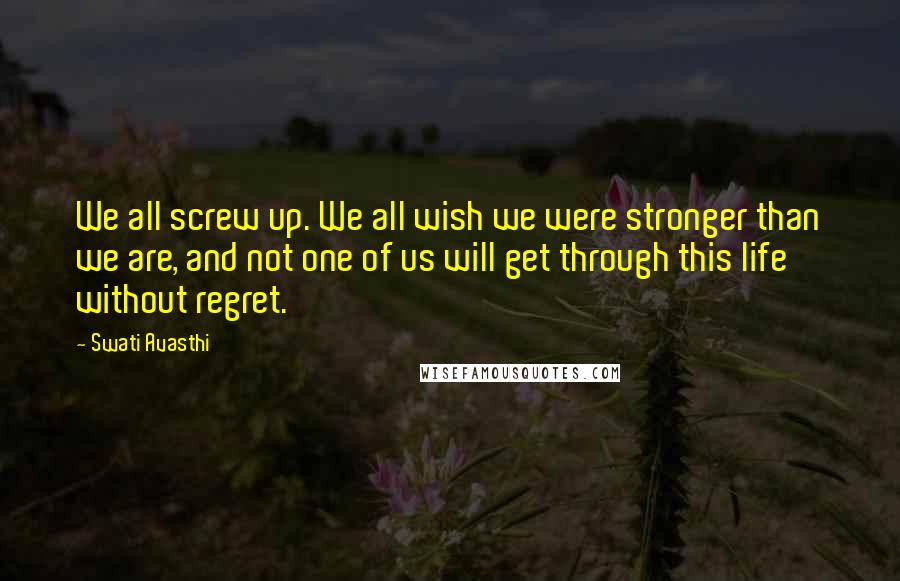 Swati Avasthi quotes: We all screw up. We all wish we were stronger than we are, and not one of us will get through this life without regret.