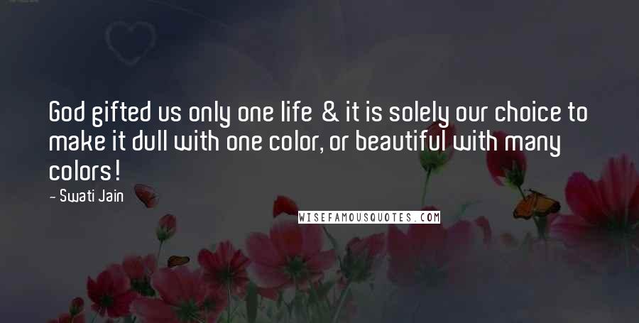 Swati Jain quotes: God gifted us only one life & it is solely our choice to make it dull with one color, or beautiful with many colors!