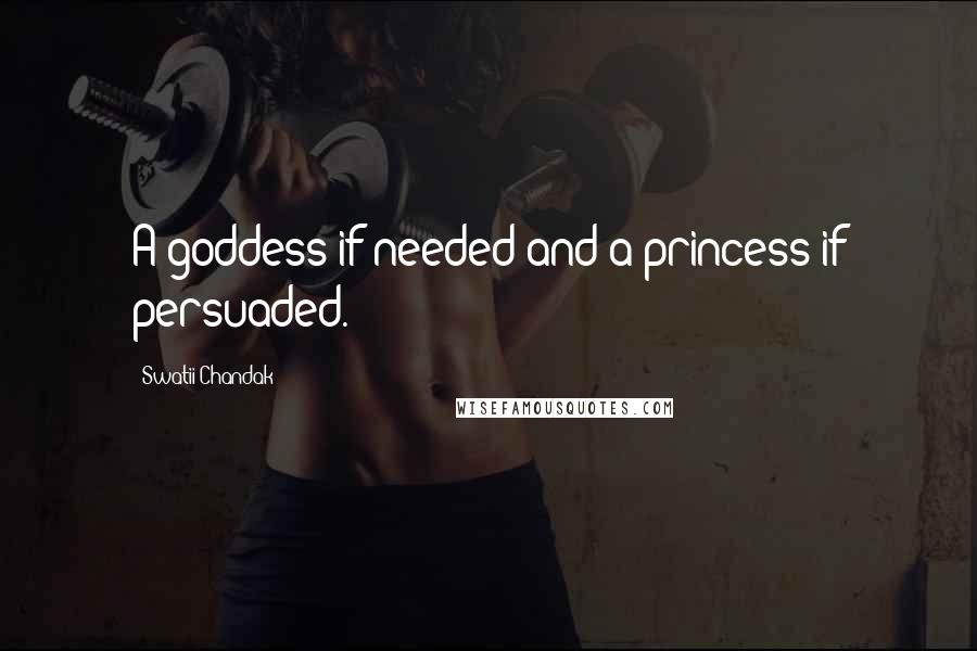 Swatii Chandak quotes: A goddess if needed and a princess if persuaded.