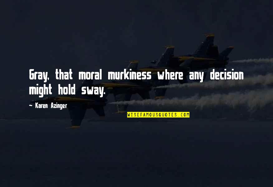 Sway's Quotes By Karen Azinger: Gray, that moral murkiness where any decision might Sway's Quotes By Karen Azinger: Gray, that moral murkiness where any decision might