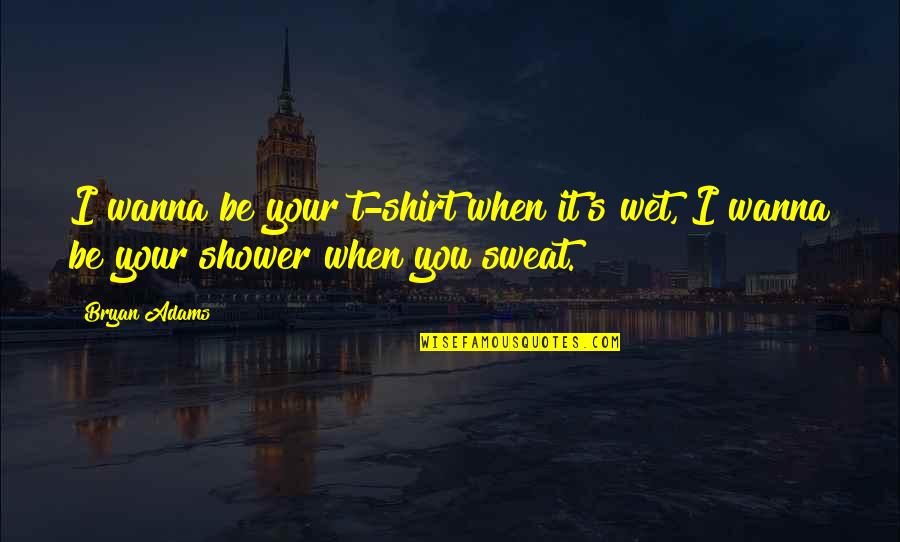 Sweat It Quotes By Bryan Adams: I wanna be your t-shirt when it's wet,
