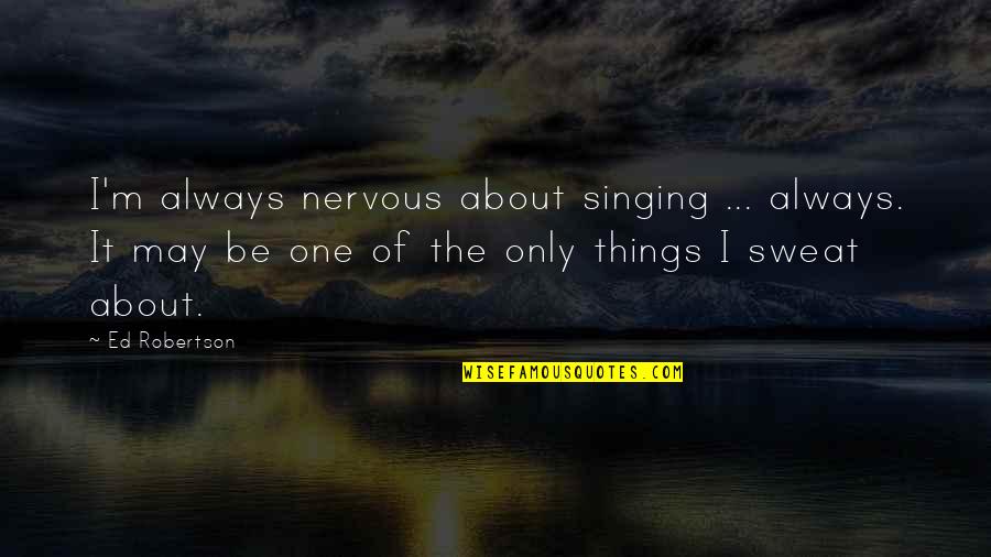 Sweat It Quotes By Ed Robertson: I'm always nervous about singing ... always. It Sweat It Quotes By Ed Robertson: I'm always nervous about singing ... always. It