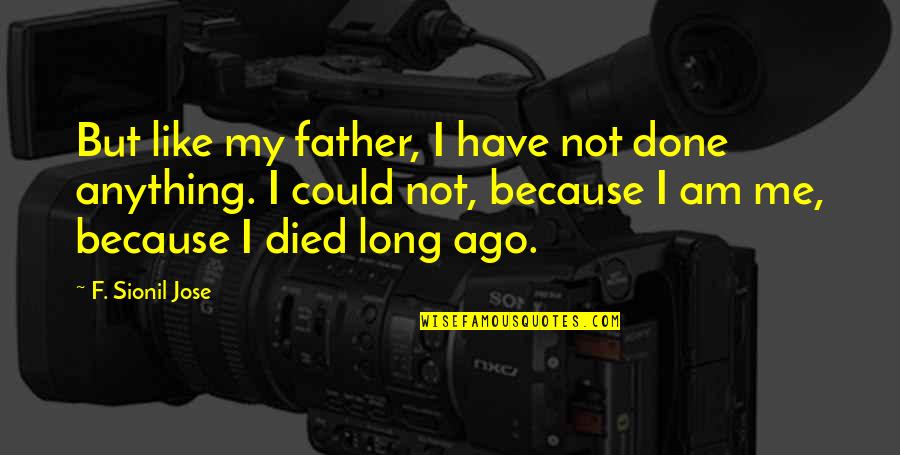 Sweat Less Quotes By F. Sionil Jose: But like my father, I have not done Sweat Less Quotes By F. Sionil Jose: But like my father, I have not done