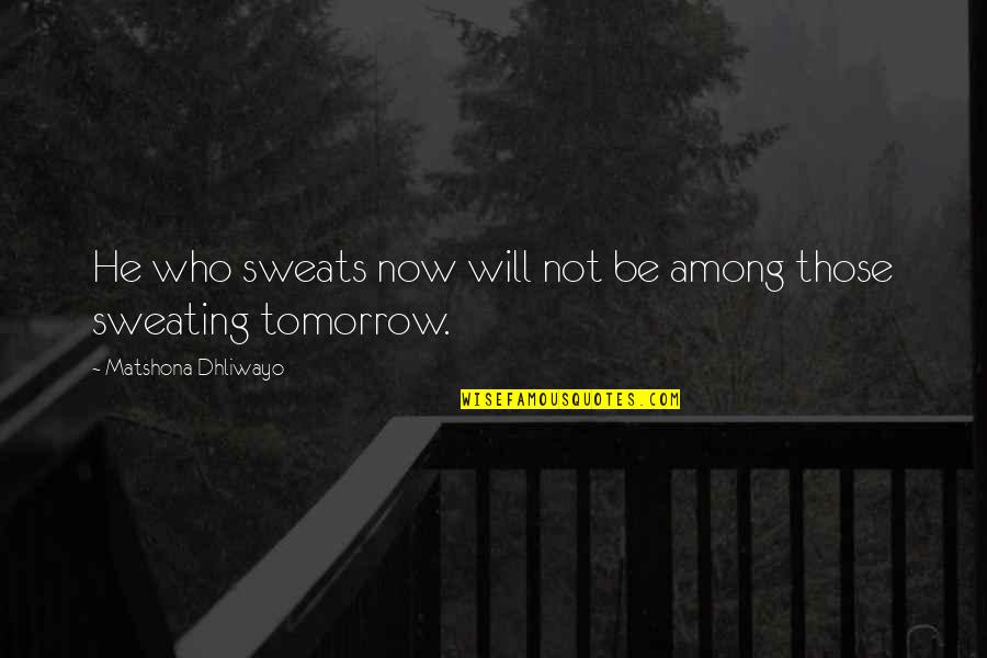 Sweating More Than Quotes By Matshona Dhliwayo: He who sweats now will not be among