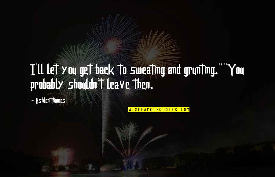Sweating You Quotes By Ashlan Thomas: I'll let you get back to sweating and