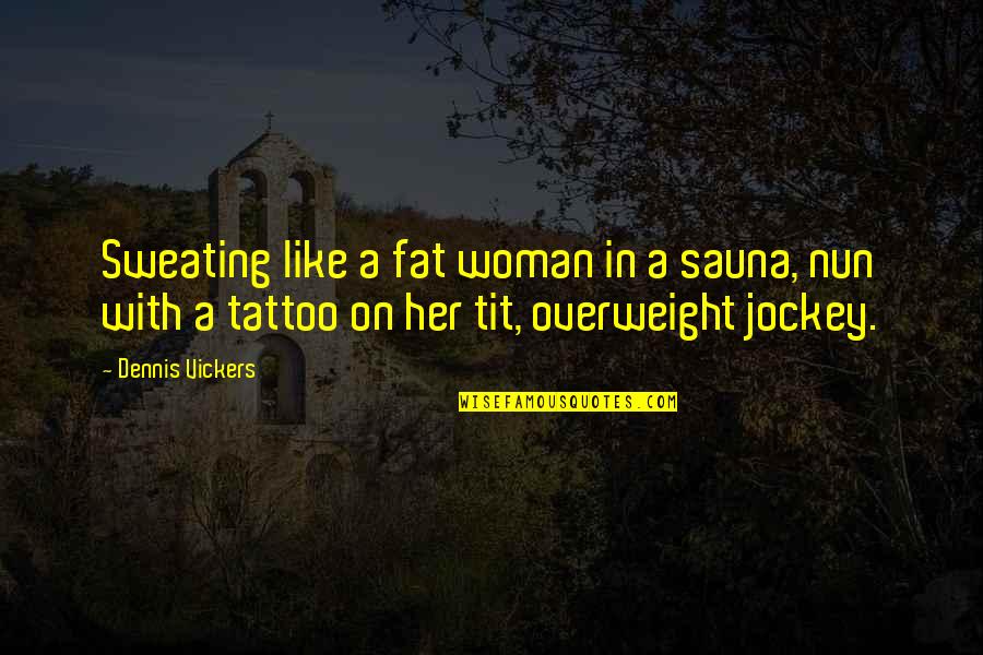 Sweating You Quotes By Dennis Vickers: Sweating like a fat woman in a sauna, Sweating You Quotes By Dennis Vickers: Sweating like a fat woman in a sauna,