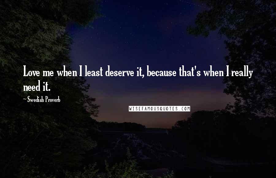 Swedish Proverb quotes: Love me when I least deserve it, because that's when I really need it.