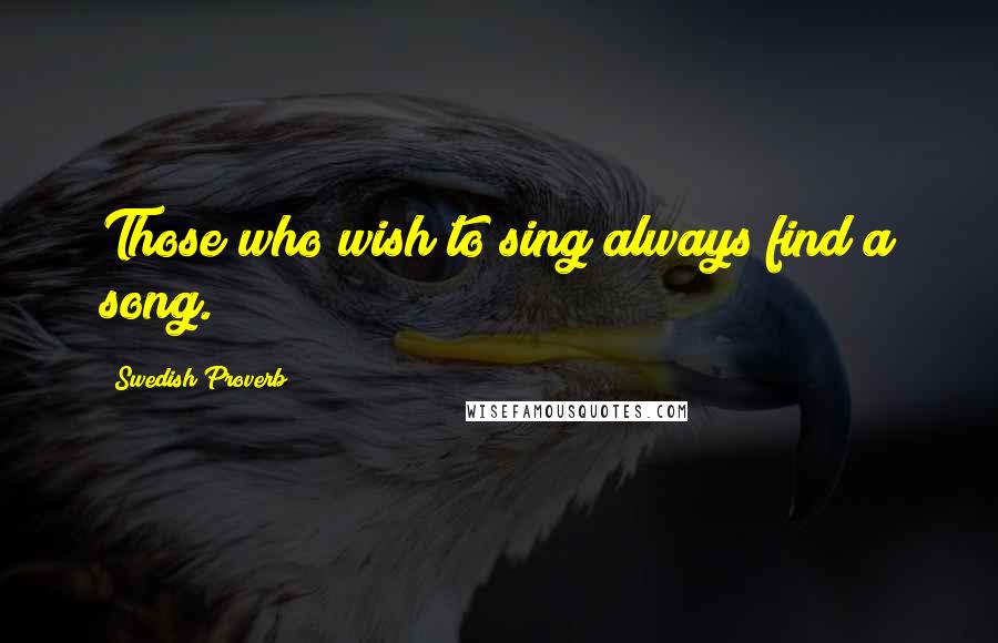 Swedish Proverb quotes: Those who wish to sing always find a song.