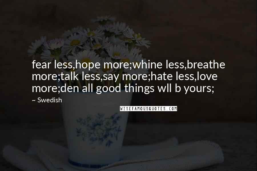 Swedish quotes: fear less,hope more;whine less,breathe more;talk less,say more;hate less,love more;den all good things wll b yours;
