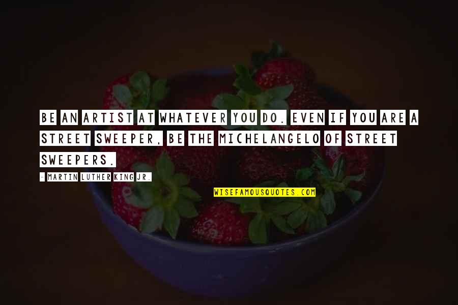 Sweepers Quotes By Martin Luther King Jr.: Be an artist at whatever you do. Even Sweepers Quotes By Martin Luther King Jr.: Be an artist at whatever you do. Even
