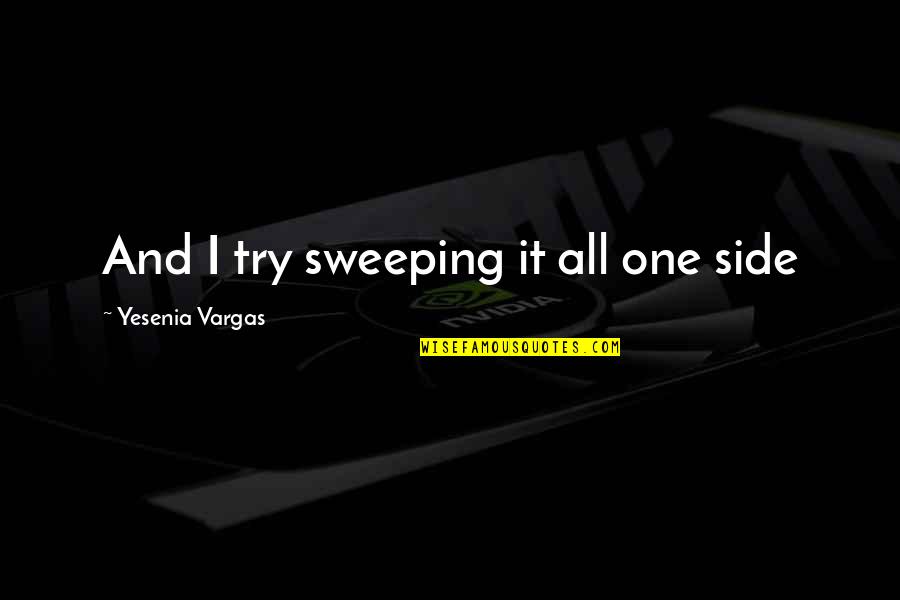 Sweeping Quotes By Yesenia Vargas: And I try sweeping it all one side Sweeping Quotes By Yesenia Vargas: And I try sweeping it all one side