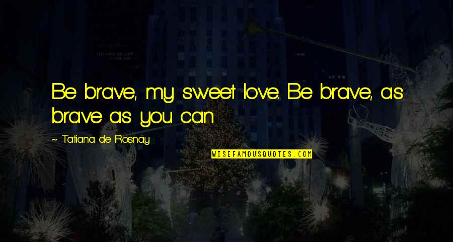 Sweet As You Quotes By Tatiana De Rosnay: Be brave, my sweet love. Be brave, as