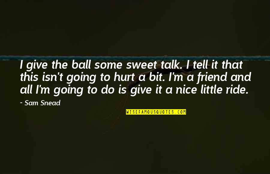 Sweet But Hurt Quotes By Sam Snead: I give the ball some sweet talk. I Sweet But Hurt Quotes By Sam Snead: I give the ball some sweet talk. I