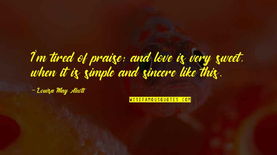 Sweet But Simple Love Quotes By Louisa May Alcott: I'm tired of praise; and love is very Sweet But Simple Love Quotes By Louisa May Alcott: I'm tired of praise; and love is very