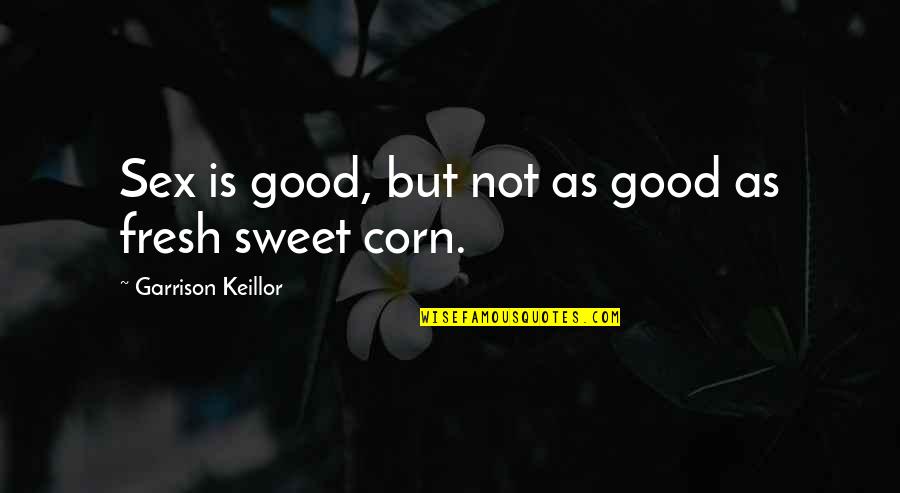 Sweet Corn Quotes By Garrison Keillor: Sex is good, but not as good as