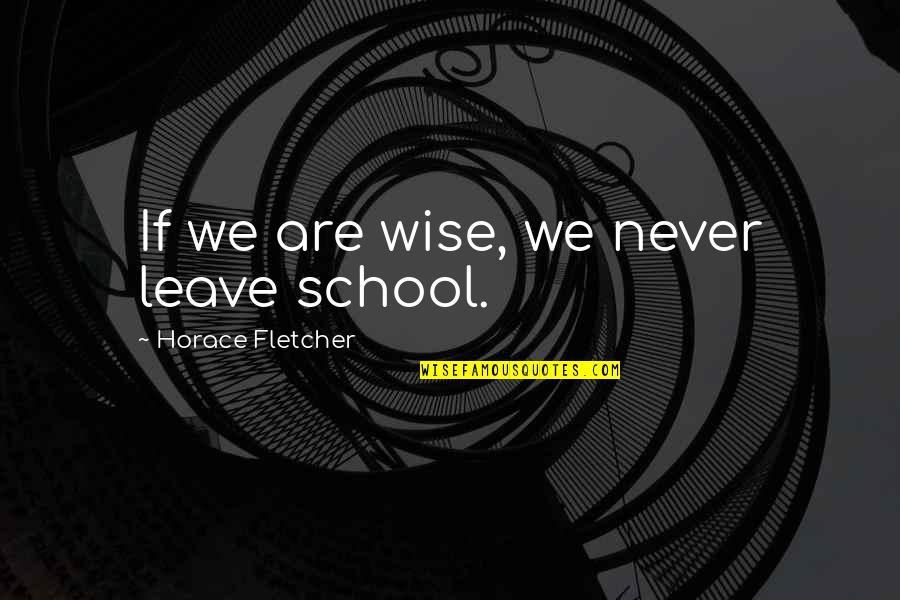Sweet Love Talk Quotes By Horace Fletcher: If we are wise, we never leave school.