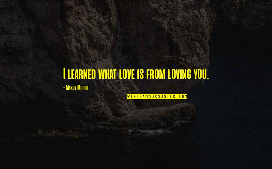 Sweet Loving Love Quotes By Mandy Moore: I learned what love is from loving you.