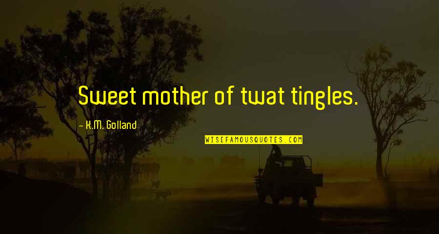 Sweet Quotes By K.M. Golland: Sweet mother of twat tingles.