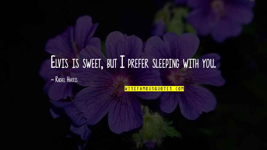 Sweet Romance Quotes By Rachel Harris: Elvis is sweet, but I prefer sleeping with