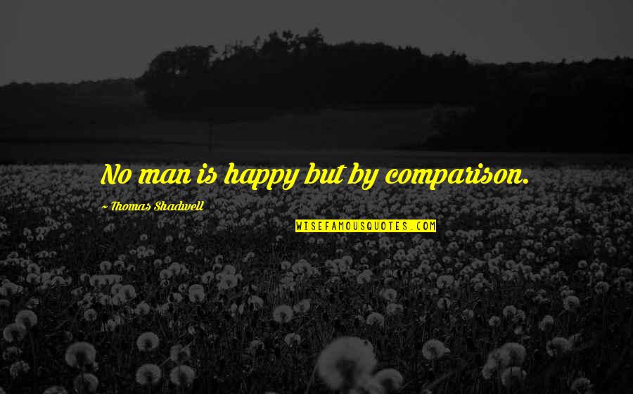 Sweet Things To Say To A Girl Quotes By Thomas Shadwell: No man is happy but by comparison.