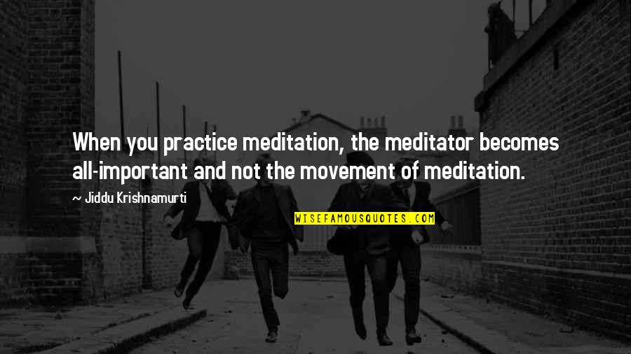 Sweet Wake Up Quotes By Jiddu Krishnamurti: When you practice meditation, the meditator becomes all-important Sweet Wake Up Quotes By Jiddu Krishnamurti: When you practice meditation, the meditator becomes all-important