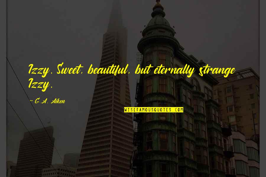 Sweet Your Beautiful Quotes By G.A. Aiken: Izzy. Sweet, beautiful, but eternally strange Izzy.