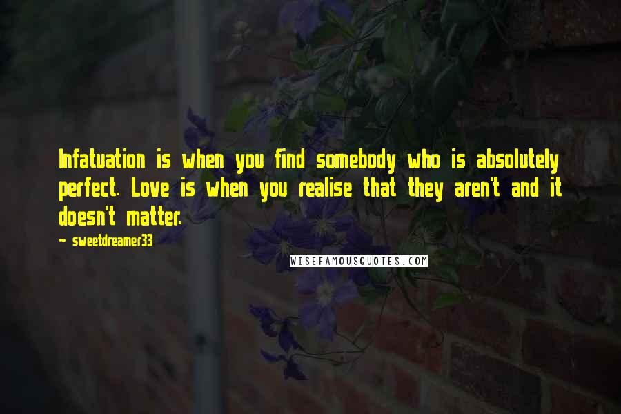 Sweetdreamer33 quotes: Infatuation is when you find somebody who is absolutely perfect. Love is when you realise that they aren't and it doesn't matter. Sweetdreamer33 quotes: Infatuation is when you find somebody who is absolutely perfect. Love is when you realise that they aren't and it doesn't matter.