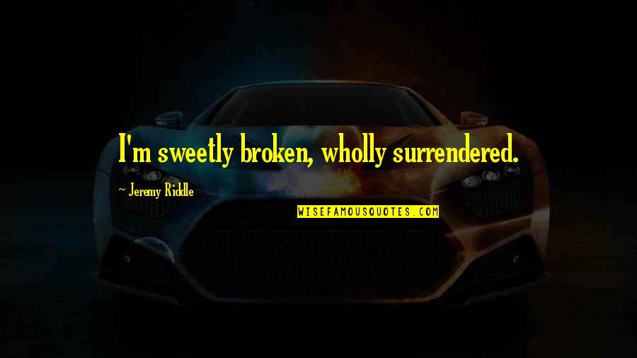 Sweetly Broken Quotes By Jeremy Riddle: I'm sweetly broken, wholly surrendered.