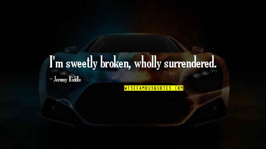 Sweetly Quotes By Jeremy Riddle: I'm sweetly broken, wholly surrendered.