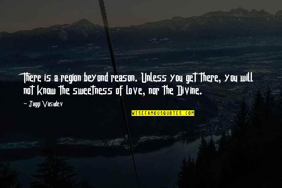 Sweetness Of Love Quotes By Jaggi Vasudev: There is a region beyond reason. Unless you