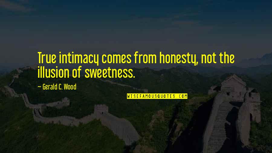 Sweetness Quotes By Gerald C. Wood: True intimacy comes from honesty, not the illusion