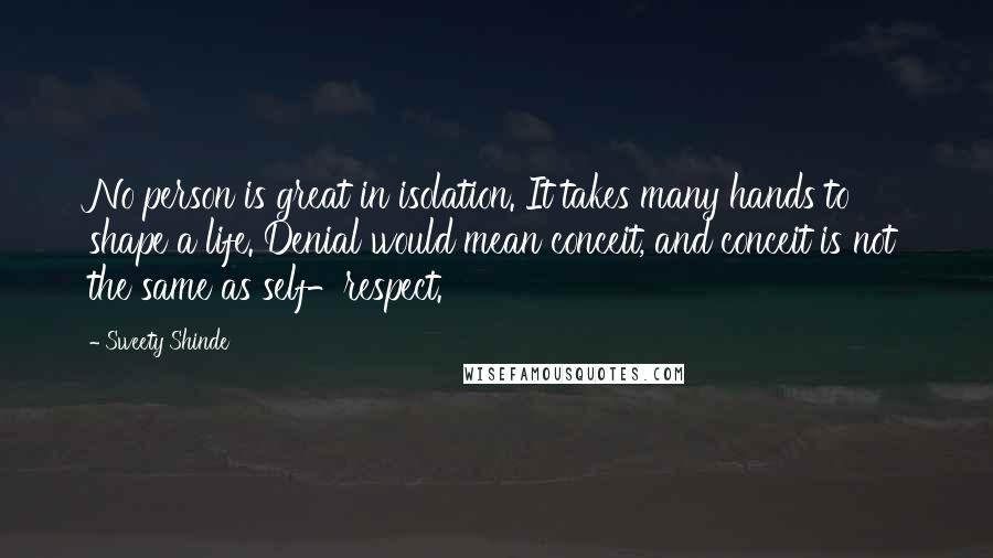 Sweety Shinde quotes: No person is great in isolation. It takes many hands to shape a life. Denial would mean conceit, and conceit is not the same as self-respect. Sweety Shinde quotes: No person is great in isolation. It takes many hands to shape a life. Denial would mean conceit, and conceit is not the same as self-respect.