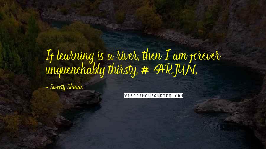 Sweety Shinde quotes: If learning is a river, then I am forever unquenchably thirsty. # ARJUN.