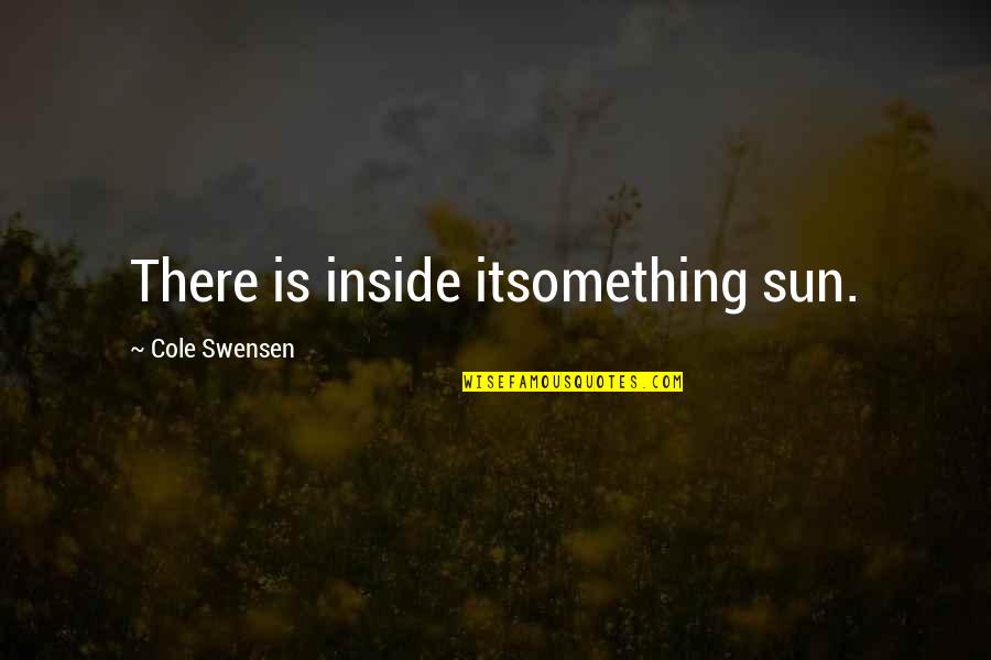 Swensen Quotes By Cole Swensen: There is inside itsomething sun. Swensen Quotes By Cole Swensen: There is inside itsomething sun.