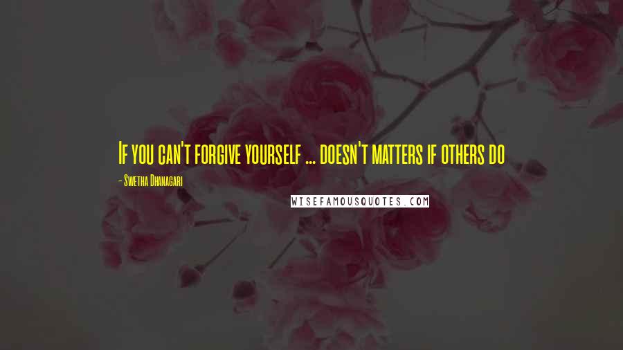 Swetha Dhanagari quotes: If you can't forgive yourself ... doesn't matters if others do