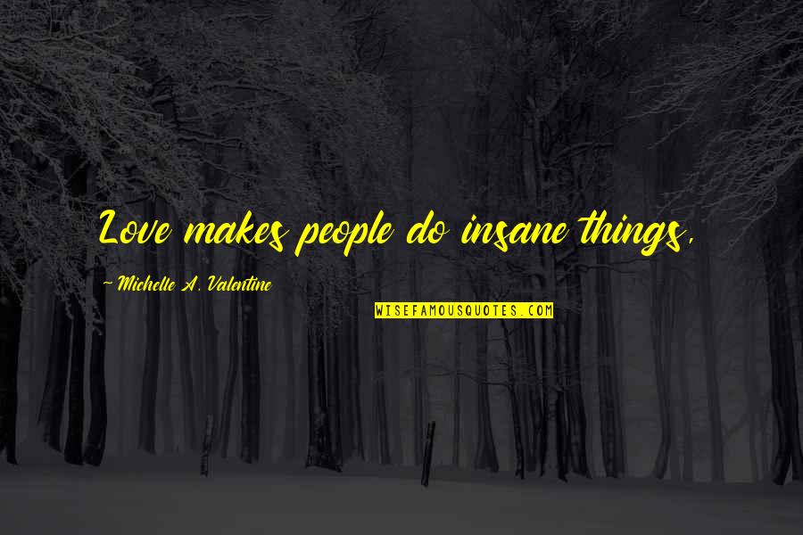 Swieteck Quotes By Michelle A. Valentine: Love makes people do insane things, Swieteck Quotes By Michelle A. Valentine: Love makes people do insane things,