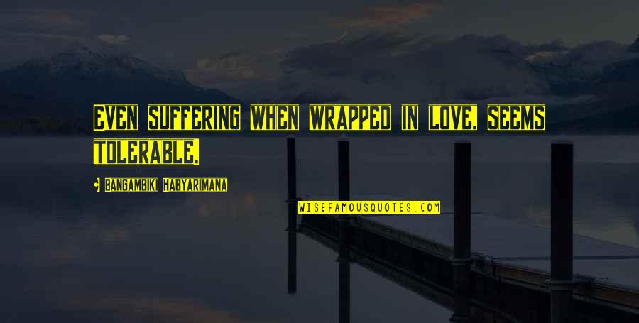Swift Println Quotes By Bangambiki Habyarimana: Even suffering when wrapped in love, seems tolerable.