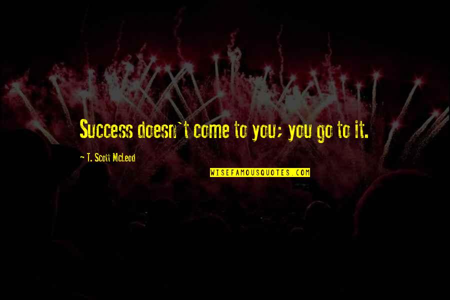 Swiftboating Of John Quotes By T. Scott McLeod: Success doesn't come to you; you go to Swiftboating Of John Quotes By T. Scott McLeod: Success doesn't come to you; you go to
