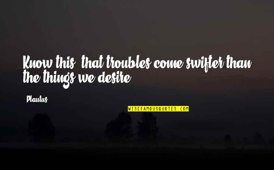 Swifter Quotes By Plautus: Know this, that troubles come swifter than the