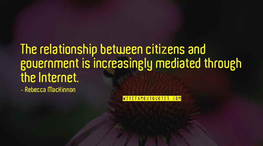 Swim Team Leadership Quotes By Rebecca MacKinnon: The relationship between citizens and government is increasingly