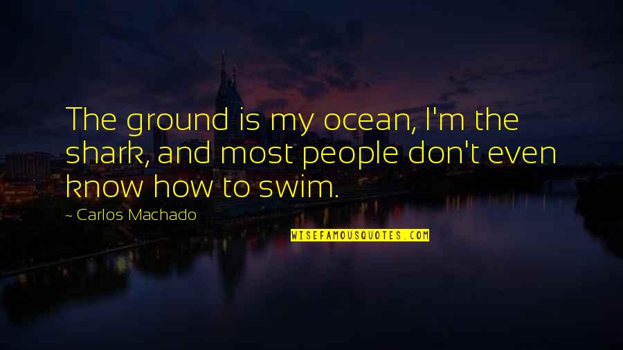 Swim Up Quotes By Carlos Machado: The ground is my ocean, I'm the shark, Swim Up Quotes By Carlos Machado: The ground is my ocean, I'm the shark,