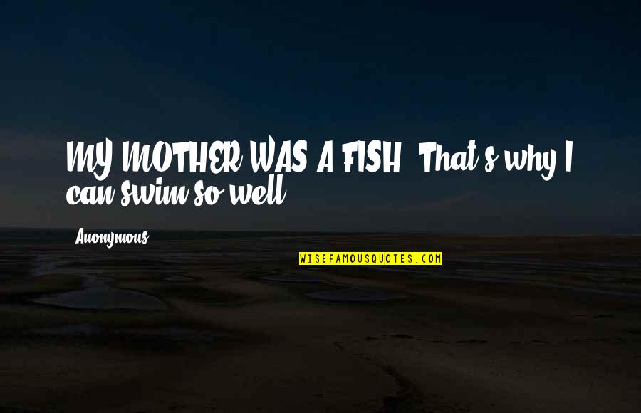 Swim With The Fish Quotes By Anonymous: MY MOTHER WAS A FISH. That's why I