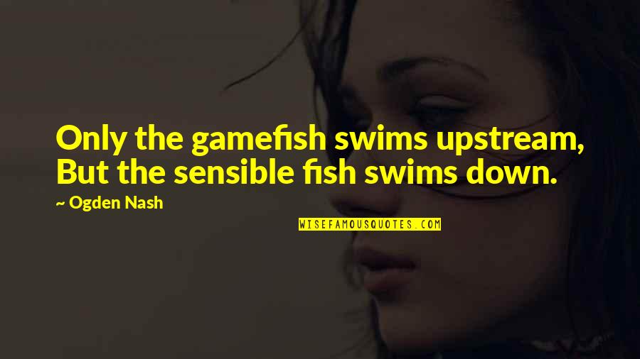 Swim With The Fish Quotes By Ogden Nash: Only the gamefish swims upstream, But the sensible