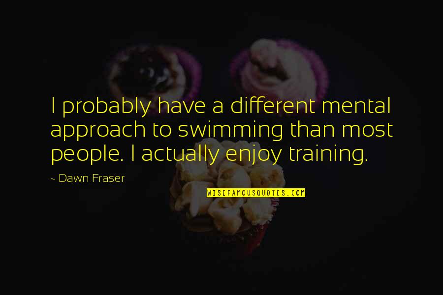Swimming Training Quotes By Dawn Fraser: I probably have a different mental approach to