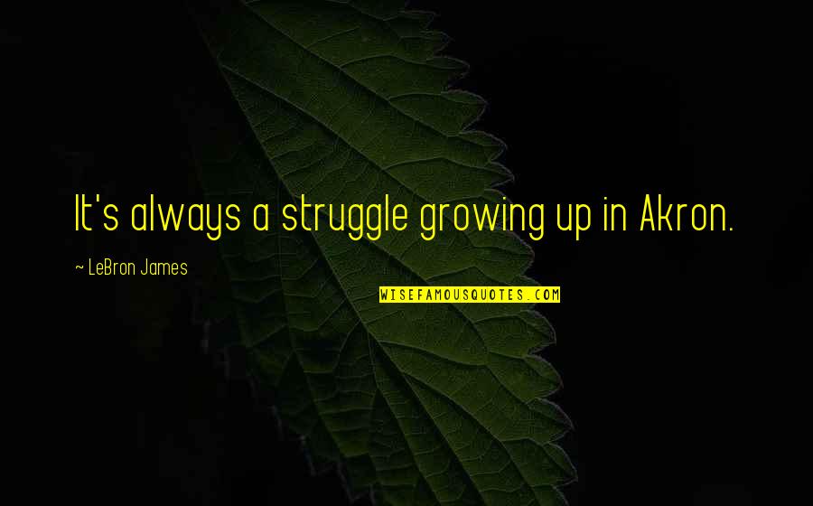 Swimmingly Origin Quotes By LeBron James: It's always a struggle growing up in Akron. Swimmingly Origin Quotes By LeBron James: It's always a struggle growing up in Akron.