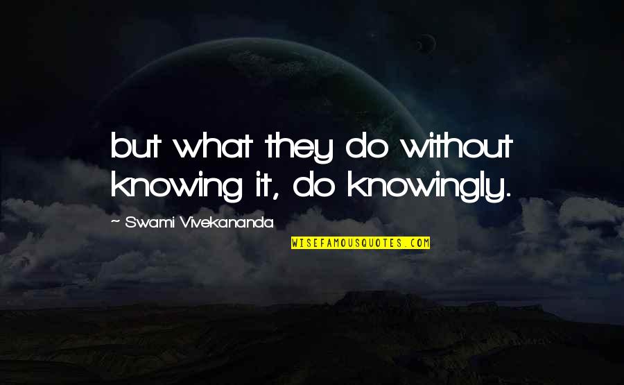 Swimmingly Origin Quotes By Swami Vivekananda: but what they do without knowing it, do Swimmingly Origin Quotes By Swami Vivekananda: but what they do without knowing it, do